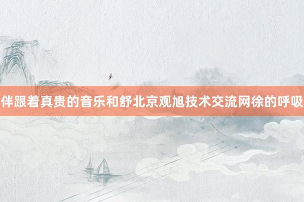 伴跟着真贵的音乐和舒北京观旭技术交流网徐的呼吸