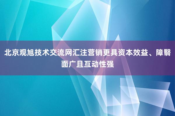 北京观旭技术交流网汇注营销更具资本效益、障翳面广且互动性强